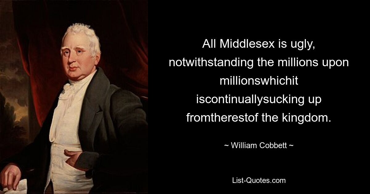 All Middlesex is ugly, notwithstanding the millions upon millionswhichit iscontinuallysucking up fromtherestof the kingdom. — © William Cobbett