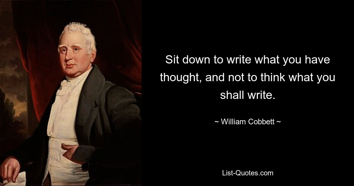 Sit down to write what you have thought, and not to think what you shall write. — © William Cobbett