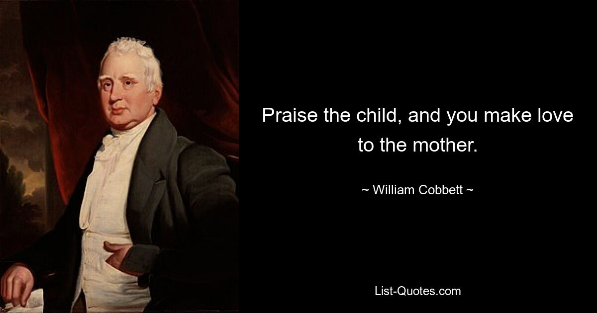 Praise the child, and you make love to the mother. — © William Cobbett