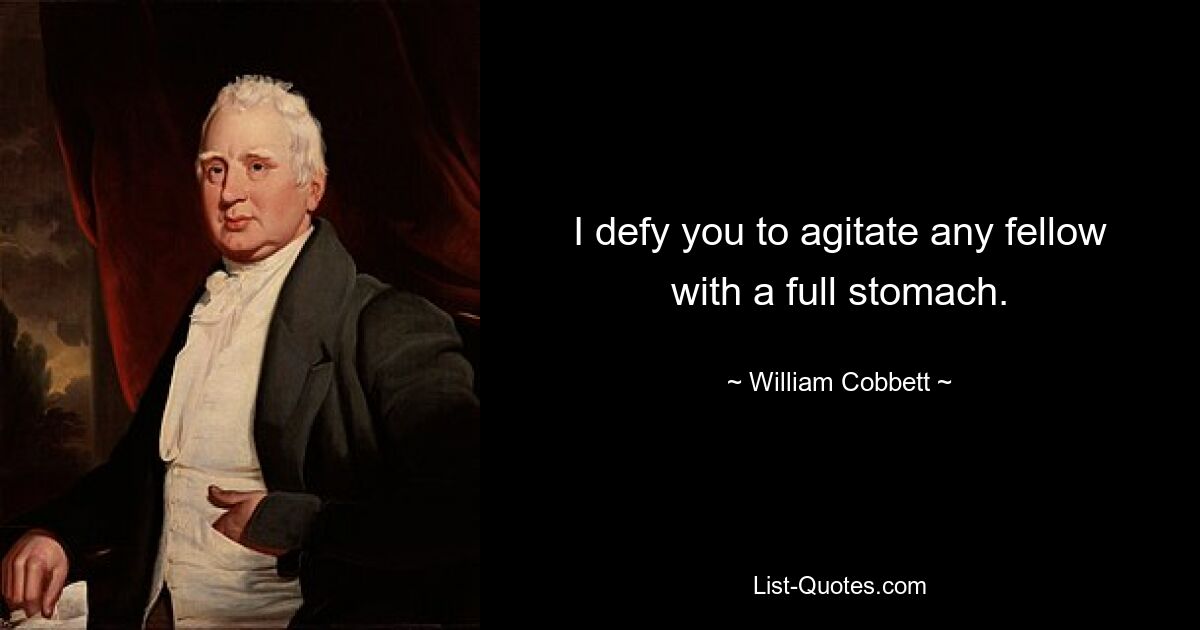 I defy you to agitate any fellow with a full stomach. — © William Cobbett