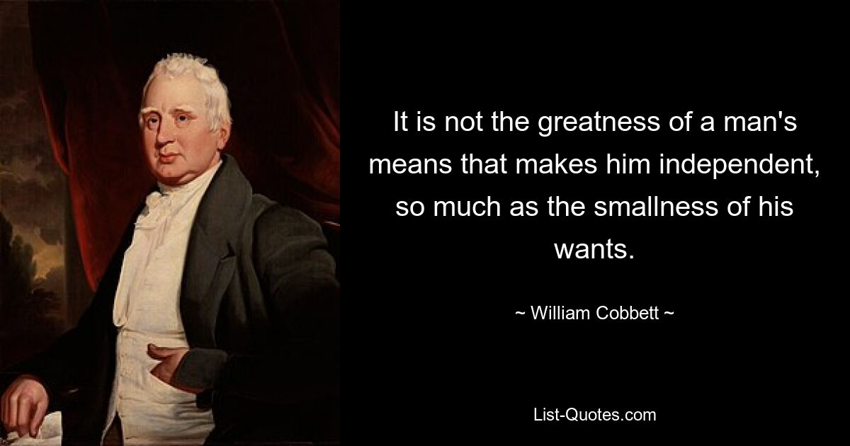 It is not the greatness of a man's means that makes him independent, so much as the smallness of his wants. — © William Cobbett