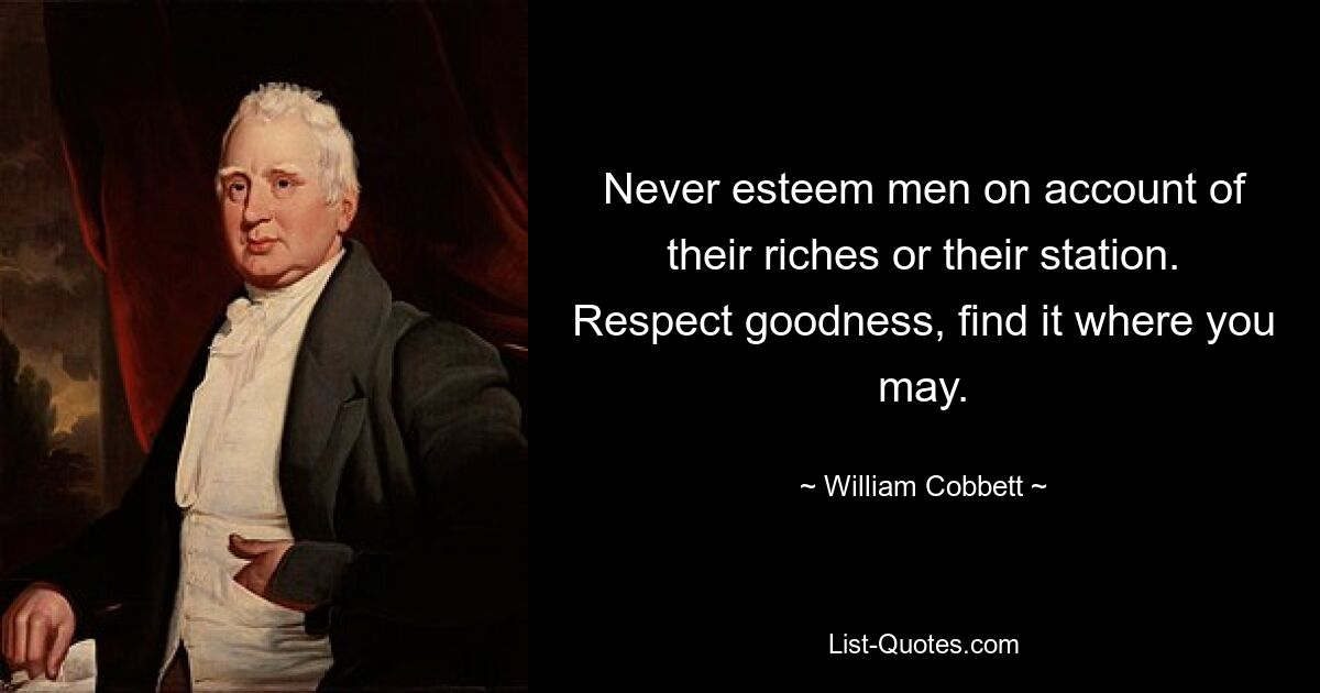 Never esteem men on account of their riches or their station. Respect goodness, find it where you may. — © William Cobbett