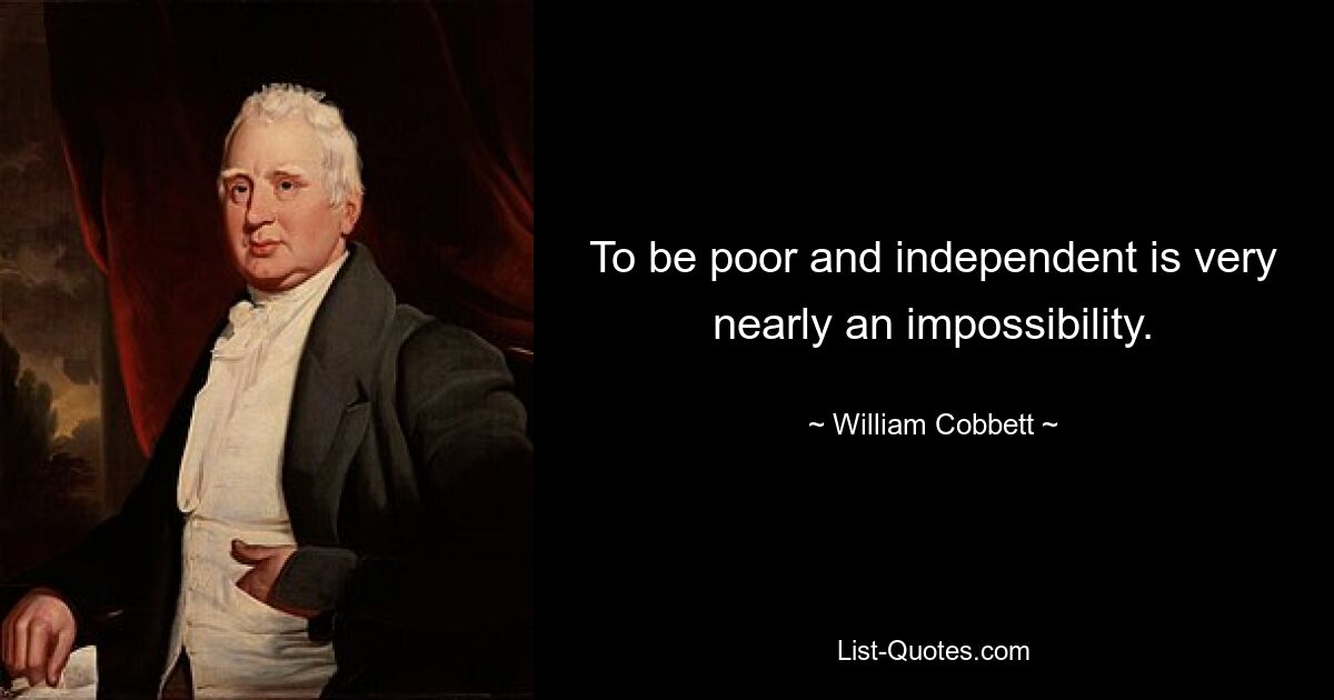 To be poor and independent is very nearly an impossibility. — © William Cobbett