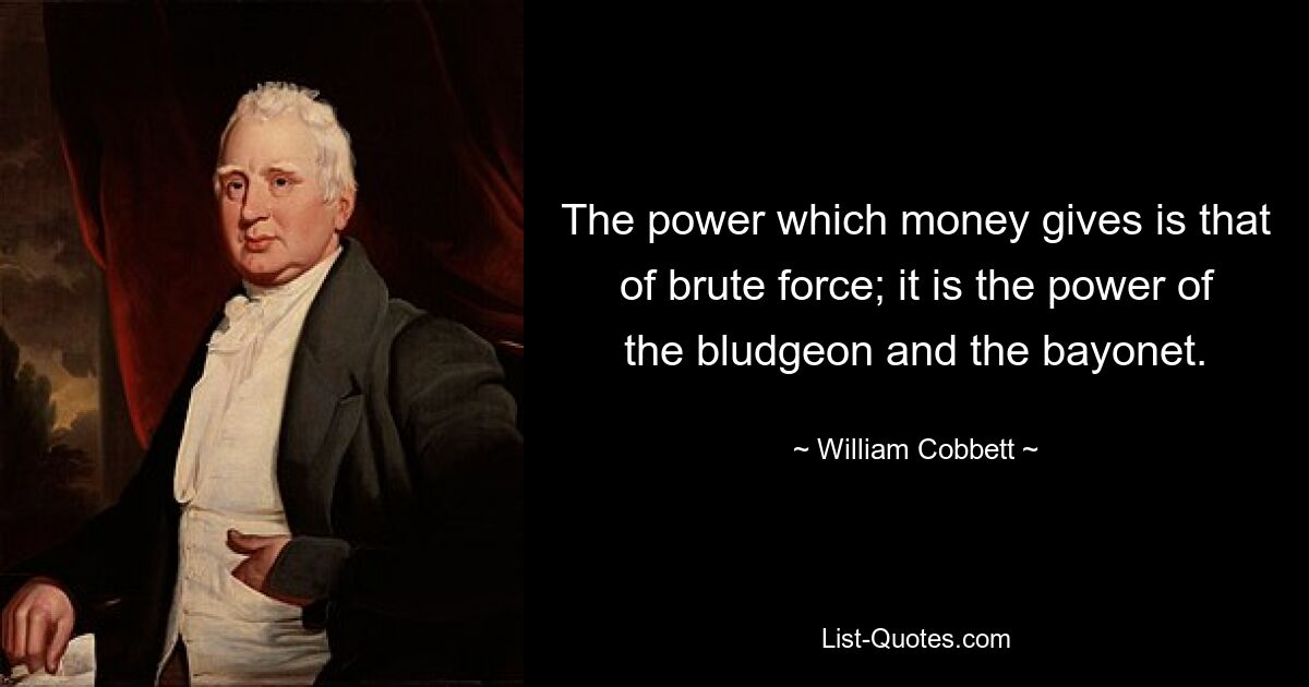 The power which money gives is that of brute force; it is the power of the bludgeon and the bayonet. — © William Cobbett