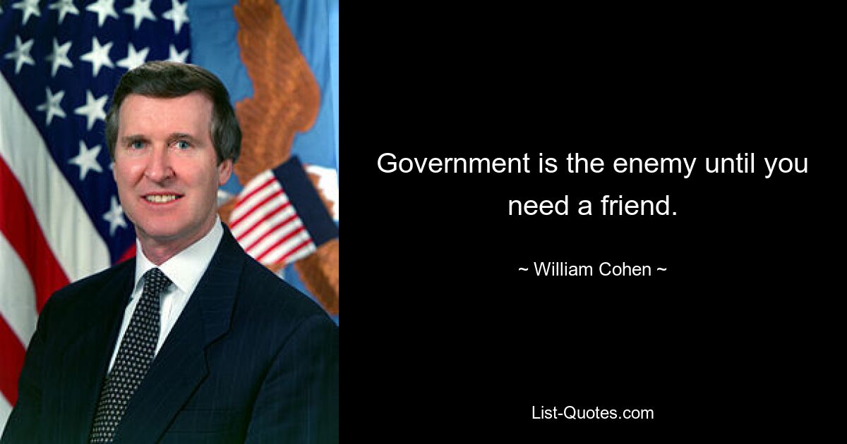 Government is the enemy until you need a friend. — © William Cohen