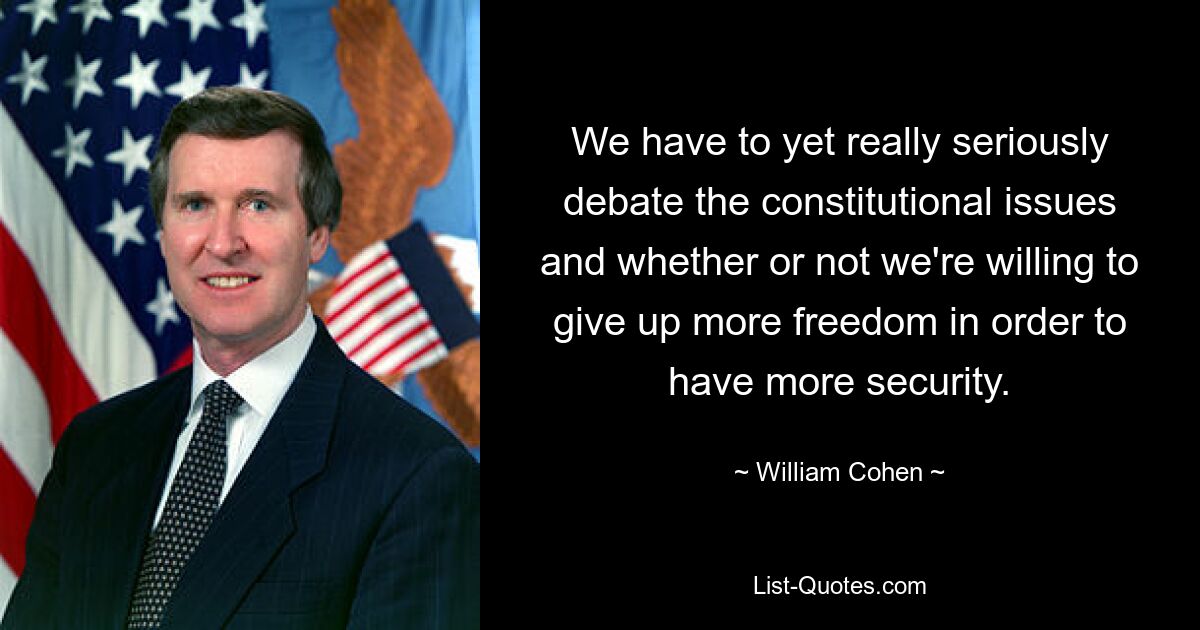 We have to yet really seriously debate the constitutional issues and whether or not we're willing to give up more freedom in order to have more security. — © William Cohen