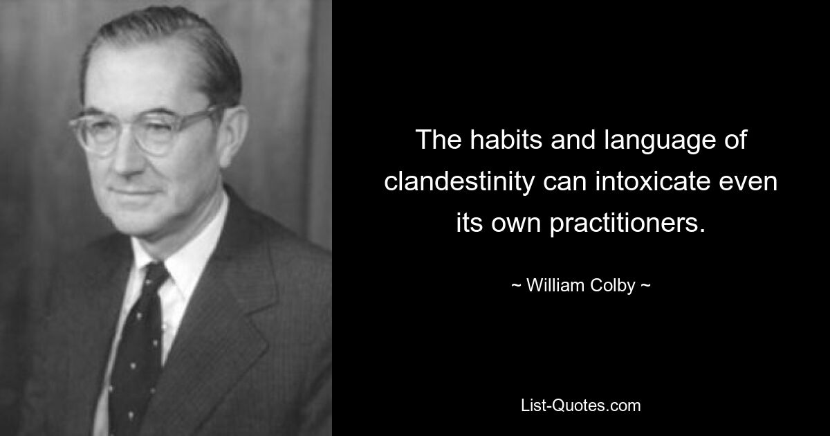 The habits and language of clandestinity can intoxicate even its own practitioners. — © William Colby