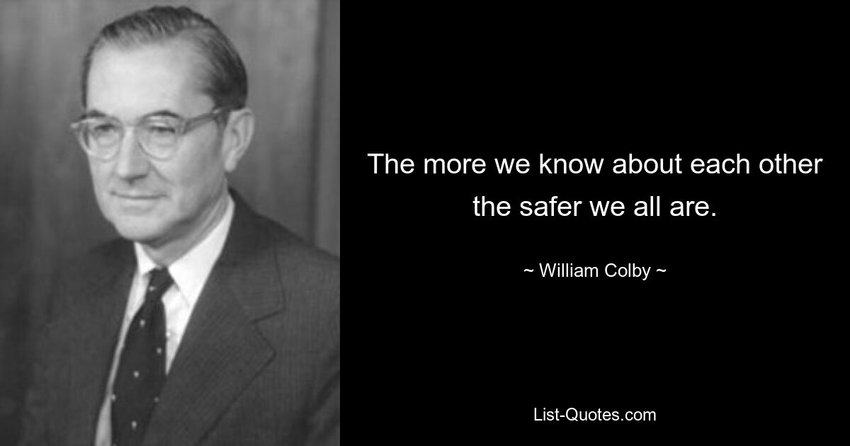 The more we know about each other the safer we all are. — © William Colby