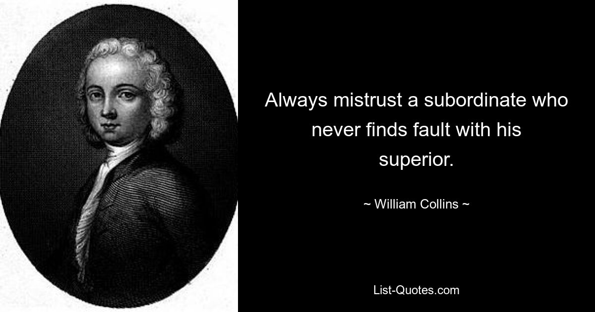 Always mistrust a subordinate who never finds fault with his superior. — © William Collins