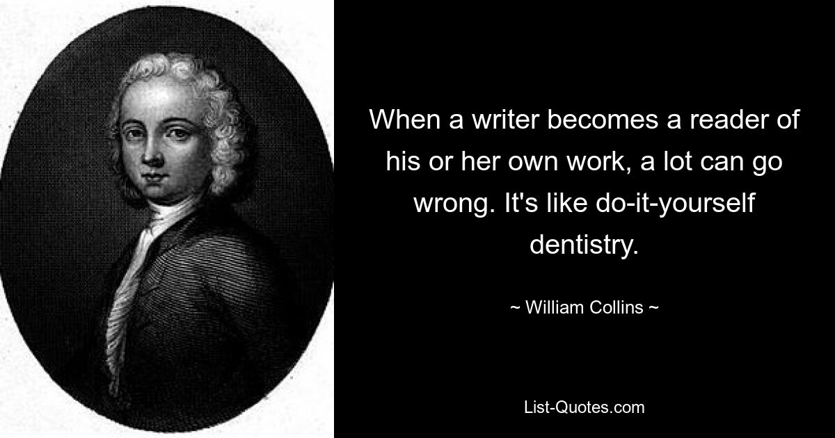 When a writer becomes a reader of his or her own work, a lot can go wrong. It's like do-it-yourself dentistry. — © William Collins