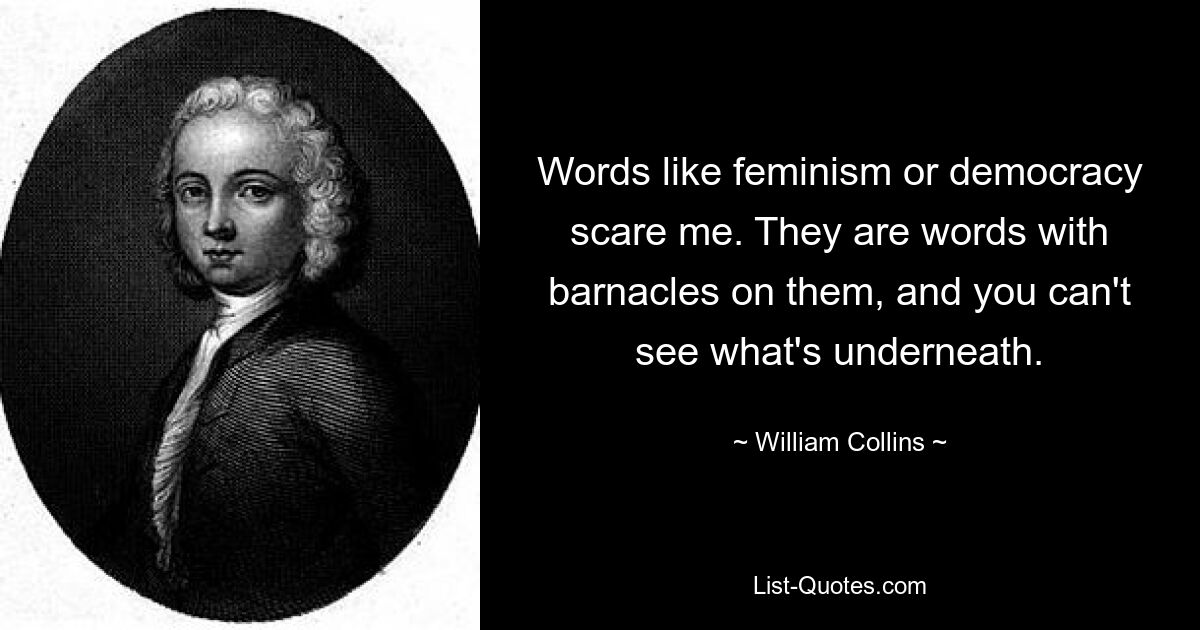 Words like feminism or democracy scare me. They are words with barnacles on them, and you can't see what's underneath. — © William Collins