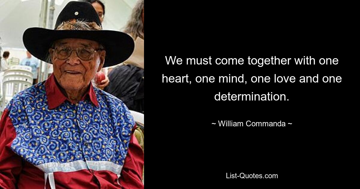 We must come together with one heart, one mind, one love and one determination. — © William Commanda