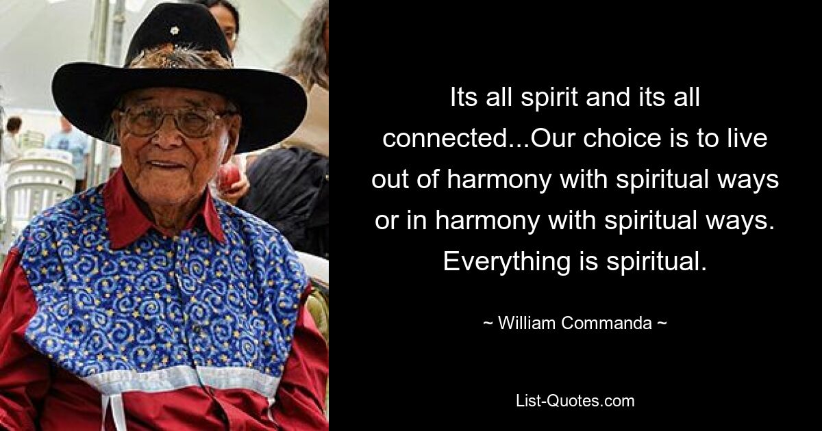 Its all spirit and its all connected...Our choice is to live out of harmony with spiritual ways or in harmony with spiritual ways. Everything is spiritual. — © William Commanda