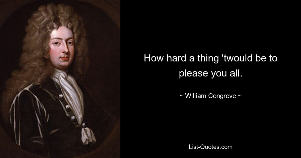 How hard a thing 'twould be to please you all. — © William Congreve