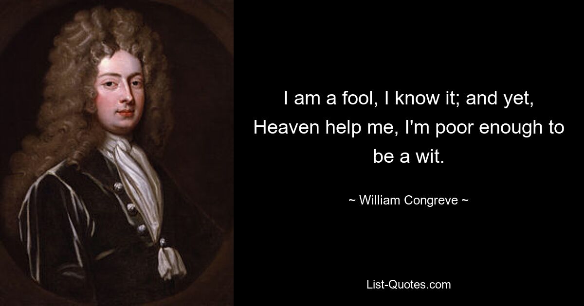 I am a fool, I know it; and yet, Heaven help me, I'm poor enough to be a wit. — © William Congreve