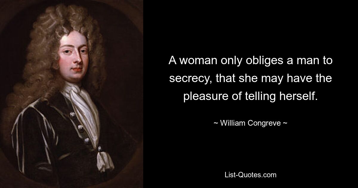 A woman only obliges a man to secrecy, that she may have the pleasure of telling herself. — © William Congreve