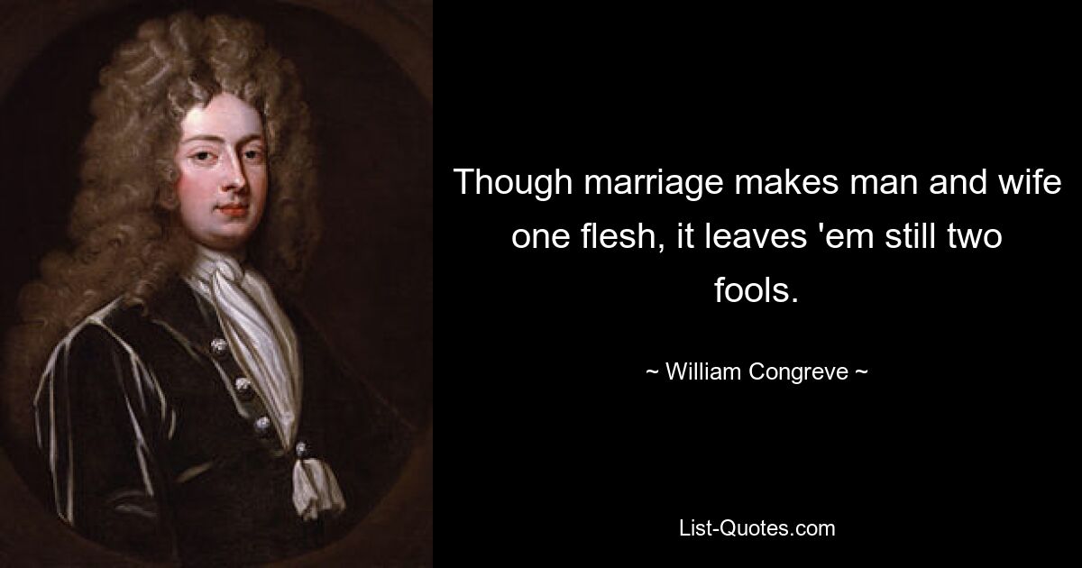 Though marriage makes man and wife one flesh, it leaves 'em still two fools. — © William Congreve