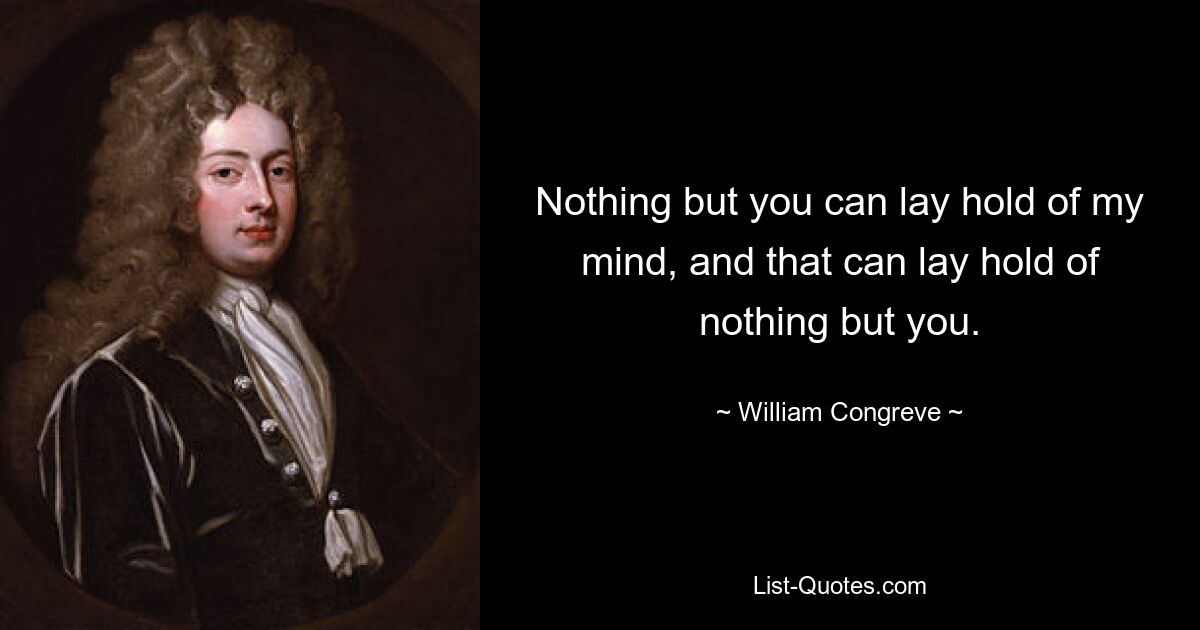 Nothing but you can lay hold of my mind, and that can lay hold of nothing but you. — © William Congreve