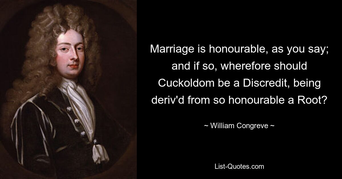 Marriage is honourable, as you say; and if so, wherefore should Cuckoldom be a Discredit, being deriv'd from so honourable a Root? — © William Congreve