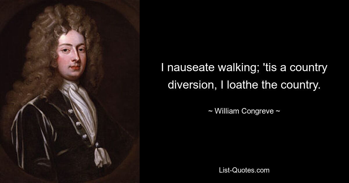 I nauseate walking; 'tis a country diversion, I loathe the country. — © William Congreve