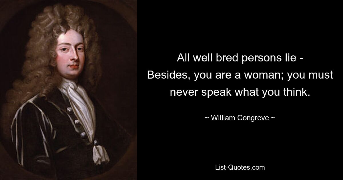 All well bred persons lie - Besides, you are a woman; you must never speak what you think. — © William Congreve