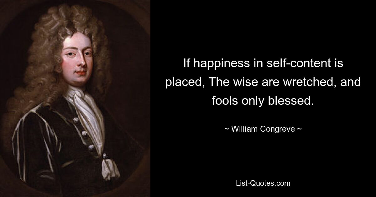 If happiness in self-content is placed, The wise are wretched, and fools only blessed. — © William Congreve