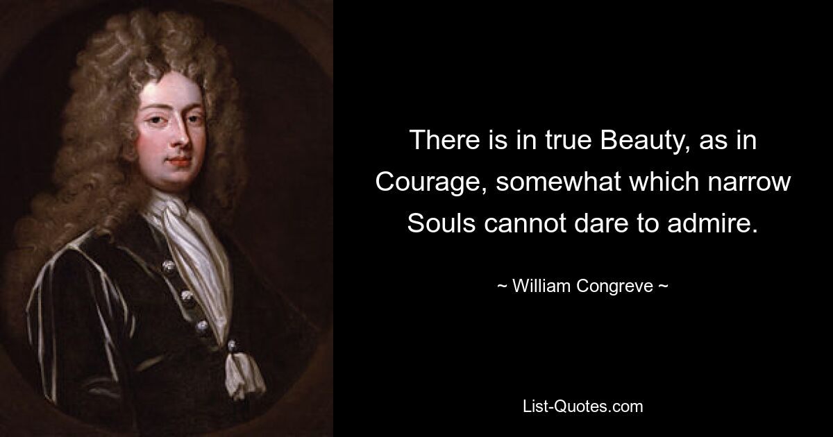 There is in true Beauty, as in Courage, somewhat which narrow Souls cannot dare to admire. — © William Congreve