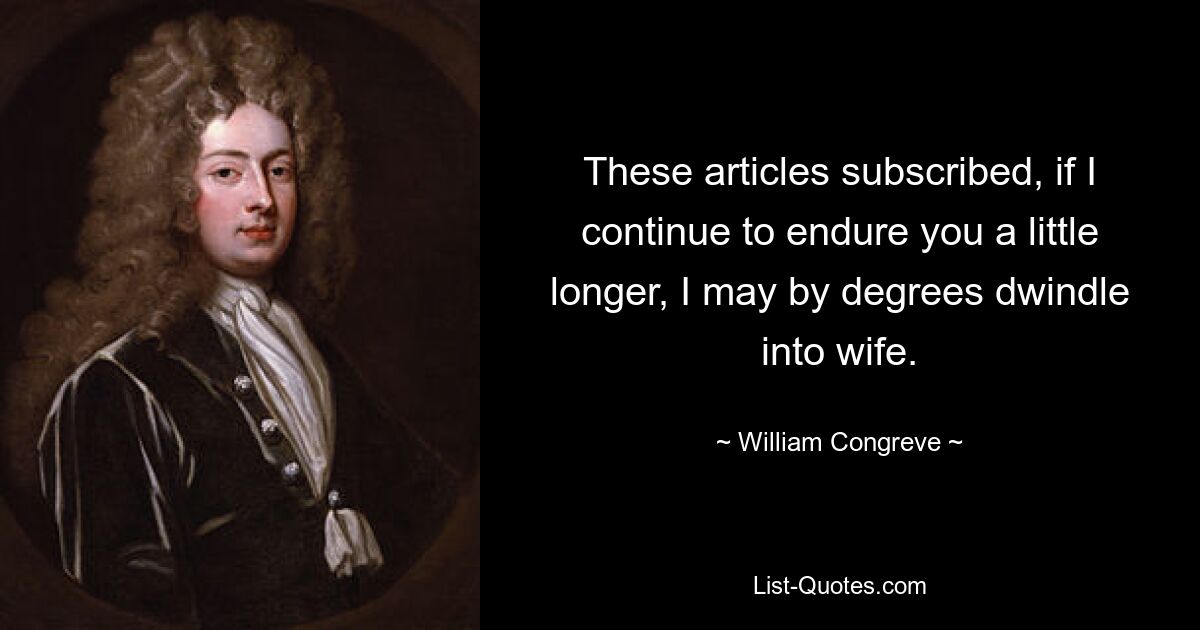 These articles subscribed, if I continue to endure you a little longer, I may by degrees dwindle into wife. — © William Congreve