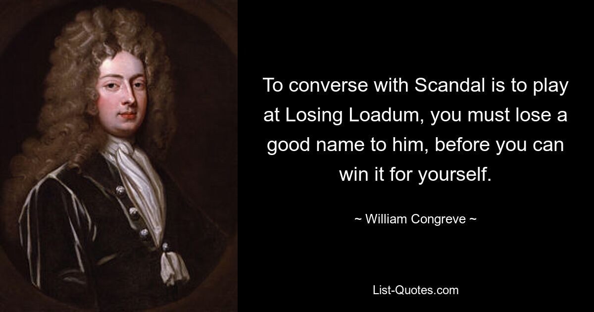 To converse with Scandal is to play at Losing Loadum, you must lose a good name to him, before you can win it for yourself. — © William Congreve