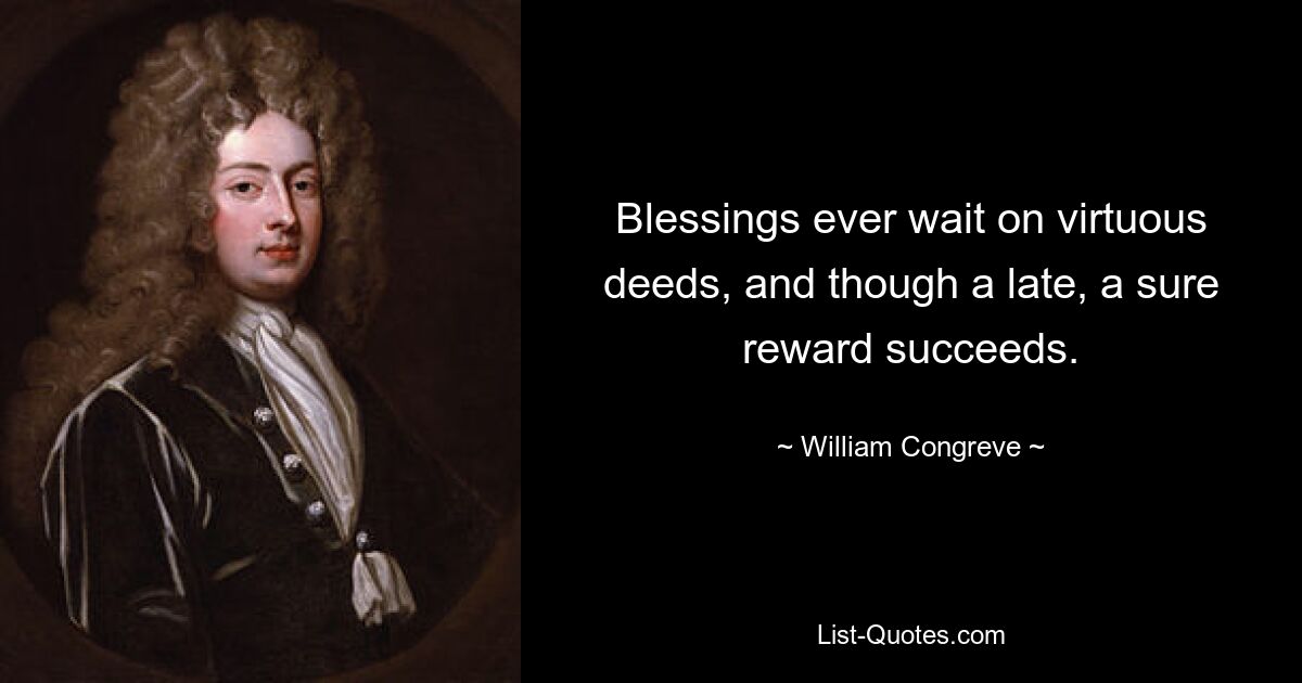 Blessings ever wait on virtuous deeds, and though a late, a sure reward succeeds. — © William Congreve