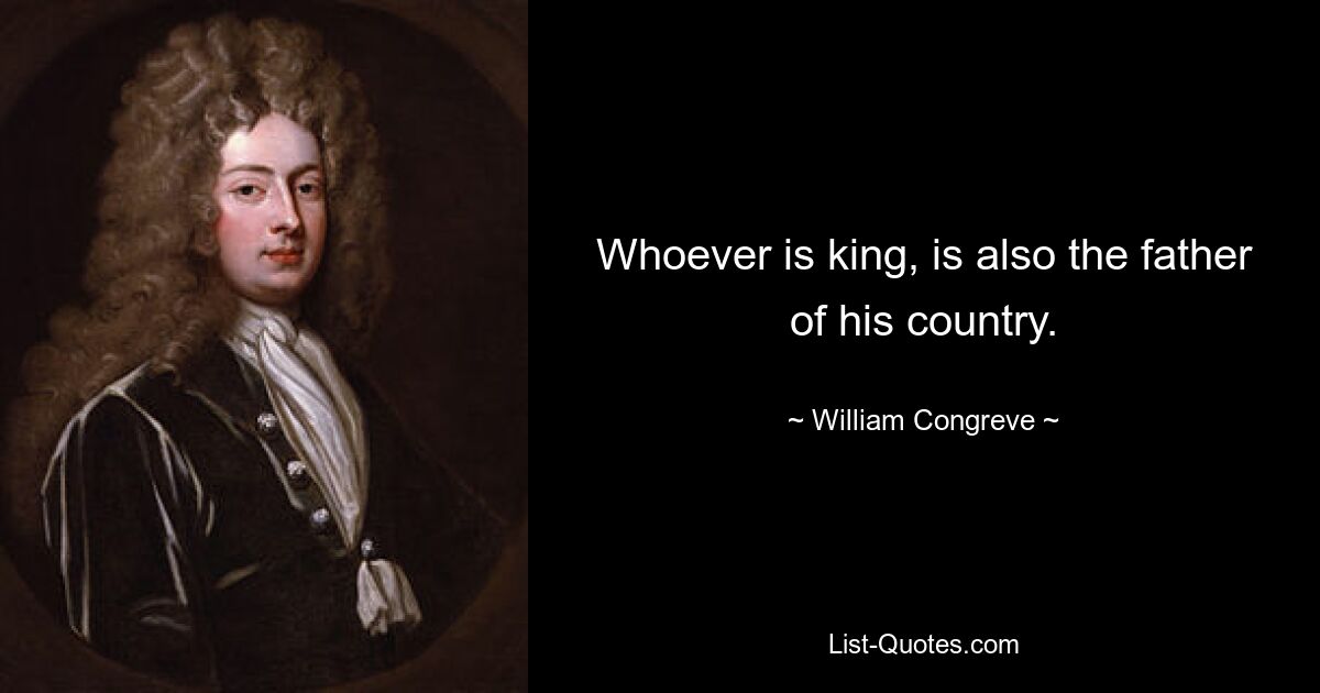 Whoever is king, is also the father of his country. — © William Congreve