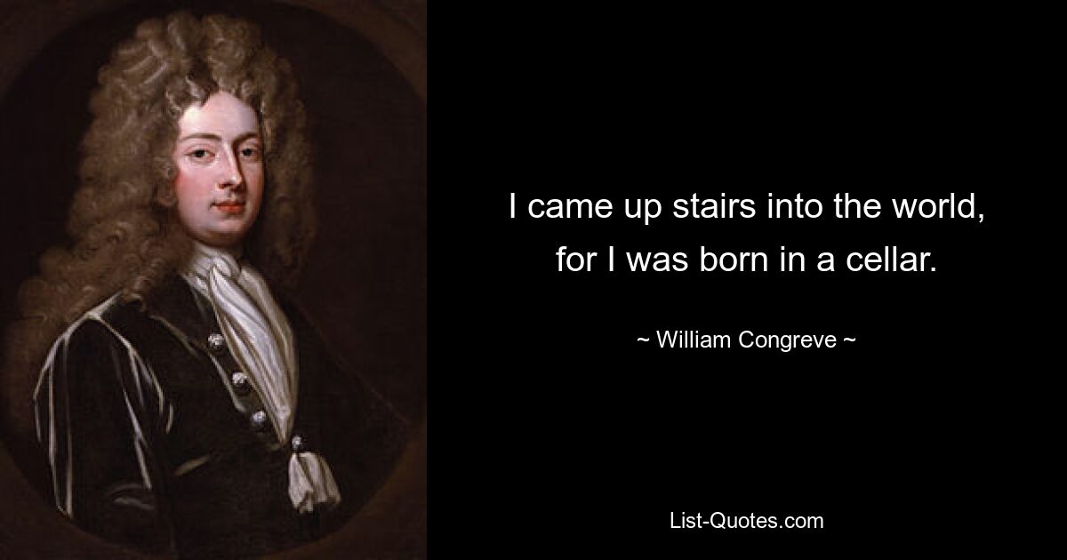 I came up stairs into the world, for I was born in a cellar. — © William Congreve