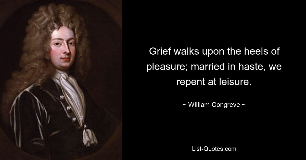 Grief walks upon the heels of pleasure; married in haste, we repent at leisure. — © William Congreve