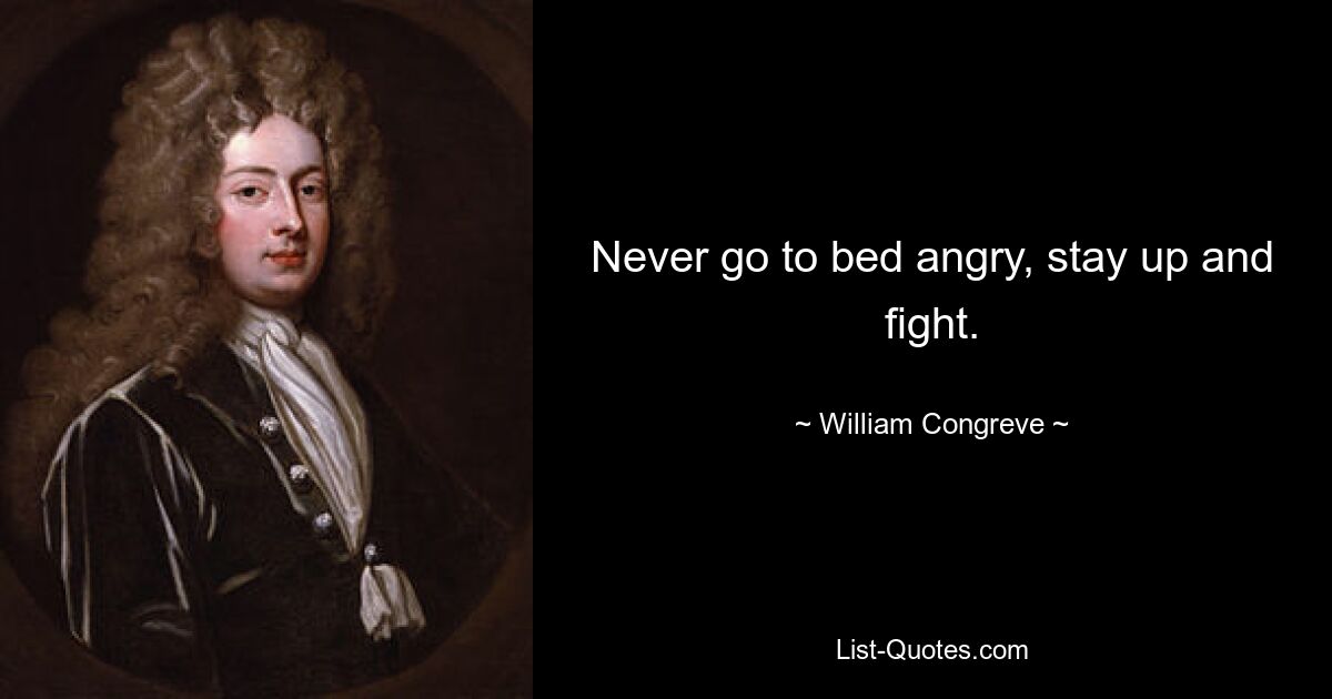 Never go to bed angry, stay up and fight. — © William Congreve