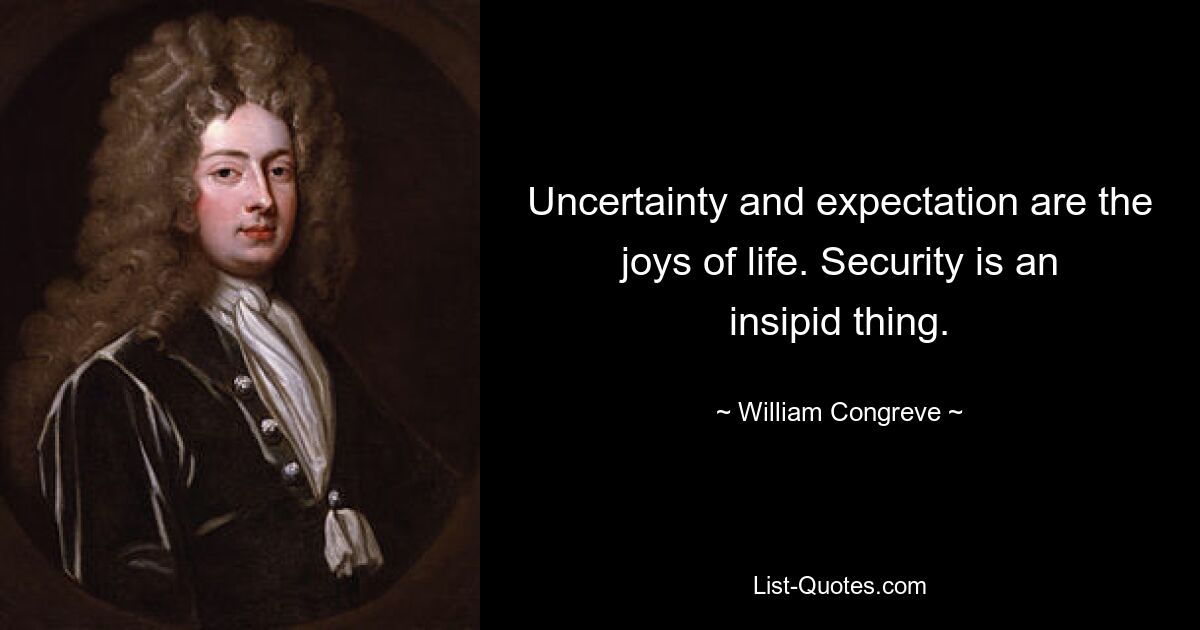 Uncertainty and expectation are the joys of life. Security is an insipid thing. — © William Congreve