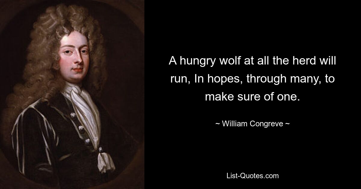 A hungry wolf at all the herd will run, In hopes, through many, to make sure of one. — © William Congreve