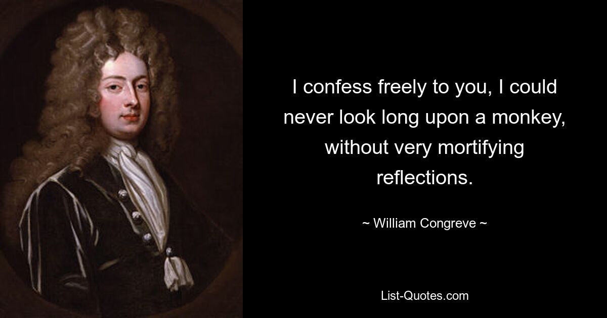 I confess freely to you, I could never look long upon a monkey, without very mortifying reflections. — © William Congreve