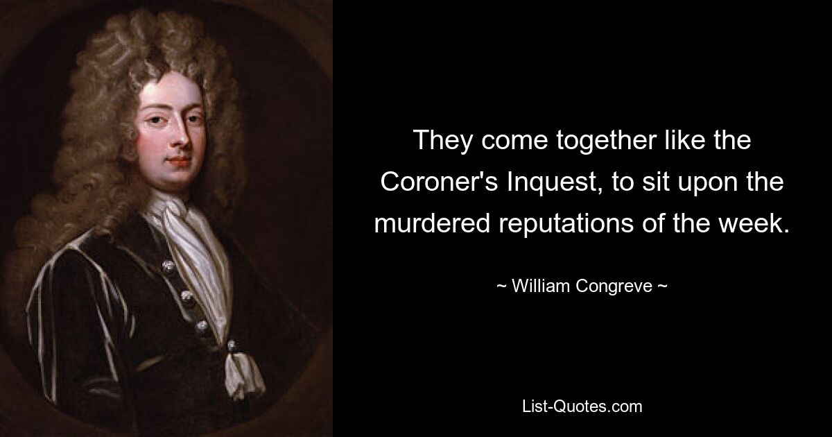 They come together like the Coroner's Inquest, to sit upon the murdered reputations of the week. — © William Congreve