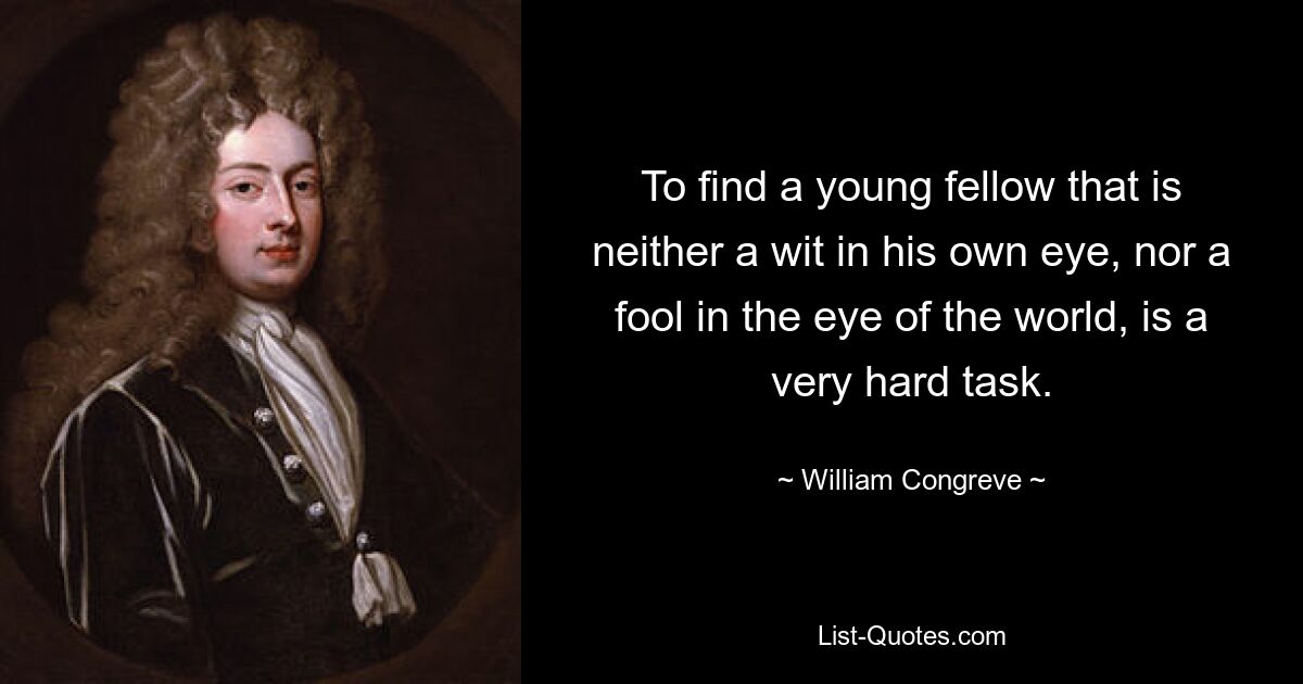 To find a young fellow that is neither a wit in his own eye, nor a fool in the eye of the world, is a very hard task. — © William Congreve