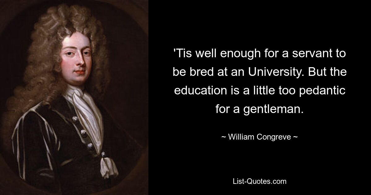 'Tis well enough for a servant to be bred at an University. But the education is a little too pedantic for a gentleman. — © William Congreve