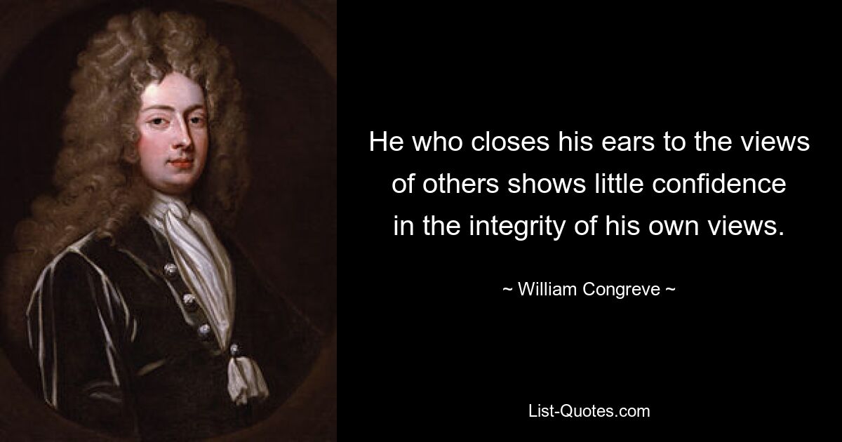 He who closes his ears to the views of others shows little confidence in the integrity of his own views. — © William Congreve