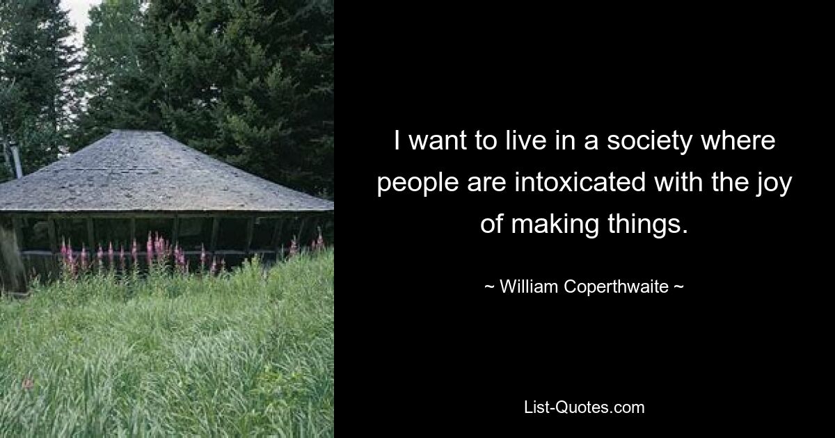 I want to live in a society where people are intoxicated with the joy of making things. — © William Coperthwaite