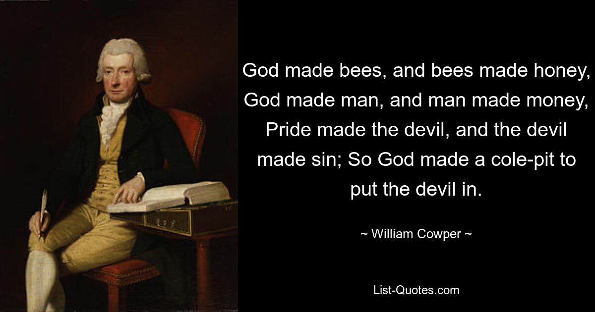 God made bees, and bees made honey, God made man, and man made money, Pride made the devil, and the devil made sin; So God made a cole-pit to put the devil in. — © William Cowper