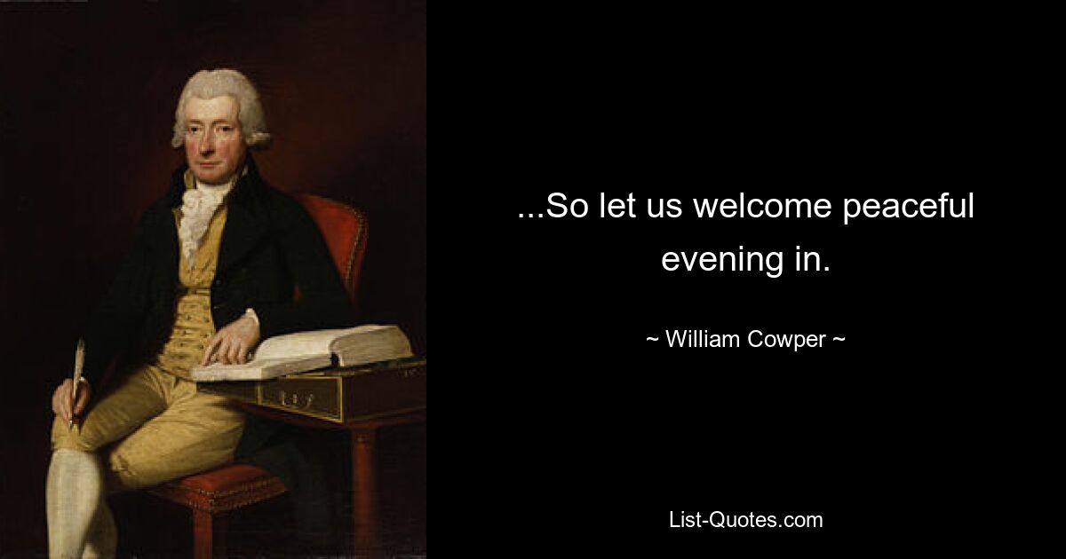 ...So let us welcome peaceful evening in. — © William Cowper