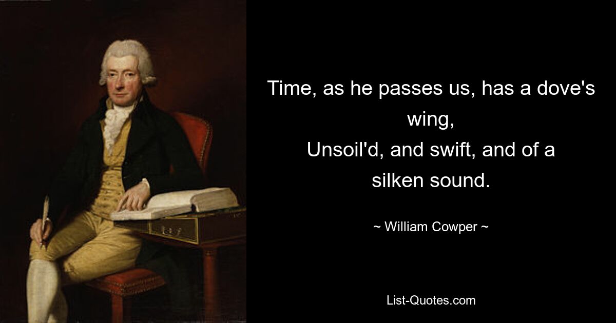 Time, as he passes us, has a dove's wing,
Unsoil'd, and swift, and of a silken sound. — © William Cowper