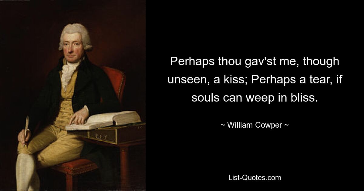 Perhaps thou gav'st me, though unseen, a kiss; Perhaps a tear, if souls can weep in bliss. — © William Cowper