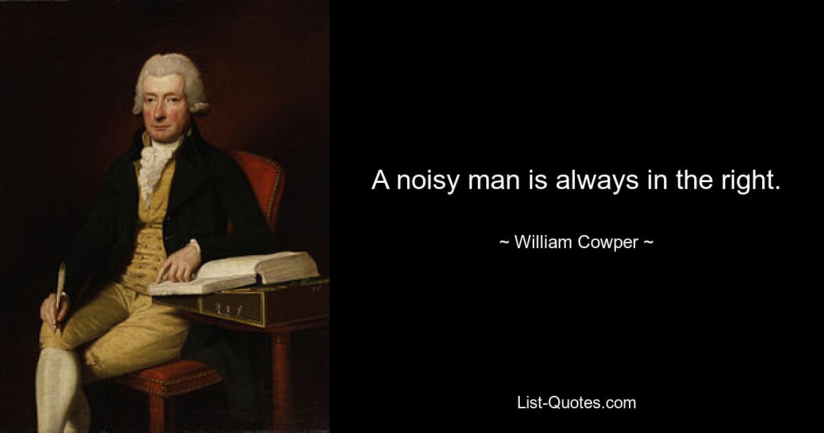 A noisy man is always in the right. — © William Cowper