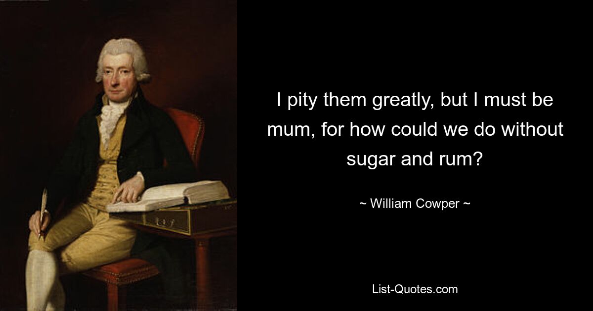 I pity them greatly, but I must be mum, for how could we do without sugar and rum? — © William Cowper