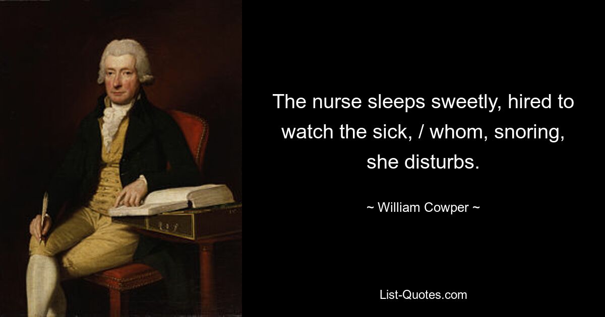 The nurse sleeps sweetly, hired to watch the sick, / whom, snoring, she disturbs. — © William Cowper