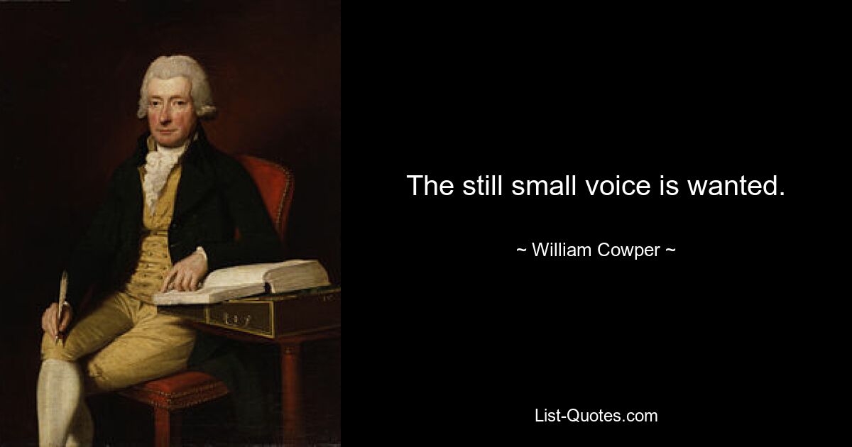 The still small voice is wanted. — © William Cowper